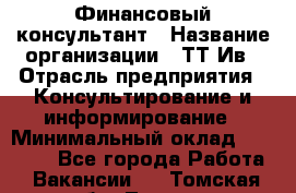 Финансовый консультант › Название организации ­ ТТ-Ив › Отрасль предприятия ­ Консультирование и информирование › Минимальный оклад ­ 27 000 - Все города Работа » Вакансии   . Томская обл.,Томск г.